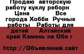 Продаю  авторскую работу куклу-реборн  › Цена ­ 27 000 - Все города Хобби. Ручные работы » Работы для детей   . Алтайский край,Камень-на-Оби г.